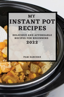 My Instant Pot Recipes 2022 : Delicious and Affordable Recipes for Beginners