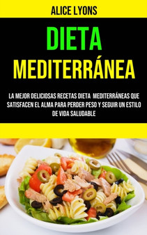 Dieta Mediterranea : la Mejor Deliciosas Recetas Dieta Mediterraneas Que Satisfacen El Alma Para Perder Peso Y Seguir Un Estilo De Vida Saludable: la Mejor Deliciosas Recetas Dieta Mediterraneas Que S