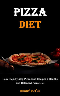 Pizza Diet : Easy Step-by-step Pizza Diet Recipes a Healthy and Balanced Pizza Diet