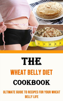 The Wheat Belly Diet Cookbook : Ultimate Guide to Recipes for Your Wheat Belly Life: Ultimate Guide to Recipes for Your Wheat Belly Life