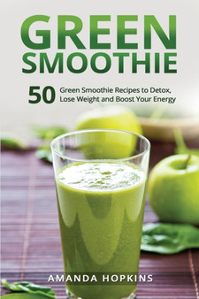 Green Smoothie : 50 Green Smoothie Recipes to Detox, Lose Weight and Boost Your Energy