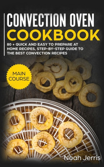 Convection Oven Cookbook : MAIN COURSE - 80 + Quick and Easy to Prepare at Home Recipes, Step-By-step Guide to the Best Convection Recipes