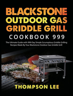 Blackstone Outdoor Gas Griddle Grill Cookbook 999 : The Ultimate Guide with 999-Day Simple Scrumptious Griddle Grilling Recipes Made By Your Blackstone Outdoor Gas Griddle Grill
