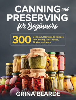 Canning and Preserving for Beginners : 300 Delicious, Homemade Recipes for Canning Jams, Jellies, Pickles, and More Canning and Preserving for Beginners : 300 Delicious, Homemade Recipes for Canning Jams, Jellies, Pickles, and More