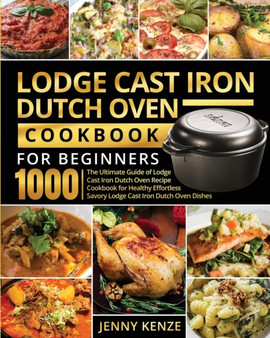 Lodge Cast Iron Dutch Oven Cookbook for Beginners 1000 : The Ultimate Guide of Lodge Cast Iron Dutch Oven Recipe Cookbook for Healthy Effortless Savory Lodge Cast Iron Dutch Oven Dishes