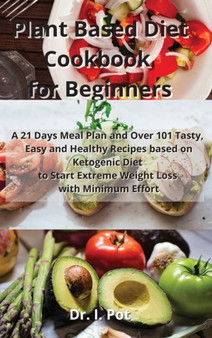 Plant Based Diet Cookbook for Beginners : A 21 Days Meal Plan and Over 101 Tasty, Easy and Healthy Recipes based on Ketogenic Diet to Start Extreme Weight Loss with Minimum Effort