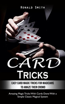 Card Tricks : Easy Card Magic Tricks for Aspiring Magicians to Amaze Their Crowd (Amazing Magic Tricks With Cards Done With a Simple Classic Magical System) by Ronald Smith - Paperback