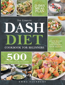 The Complete Dash Diet Cookbook for Beginners : 500 Easy, Flavorful, and Low-Sodium Recipes to Lower Blood Pressure and Improve Your Health. 21-Day Meal Plan Included