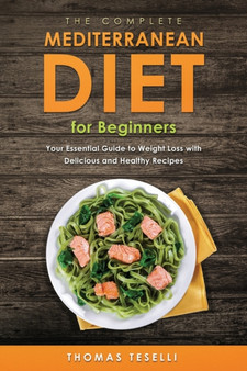 The Complete Mediterranean Diet for Beginners : Your Essential Guide to Weight Loss with Delicious and Healthy Recipes
