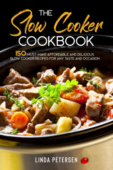 The Slow Cooker Cookbook : 150 Must-Have Affordable and Delicious Slow Cooker Recipes for Any Taste and Occasion