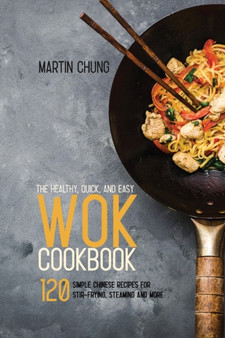 The Healthy, Quick, and Easy Wok Cookbook : 120 Simple Chinese Recipes for Stir-frying, Steaming and More.