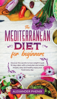 The Mediterranean diet for beginners : Discover the secrets to lose weight in just 30 days diets with a meal plan and simple recipes, easy and healthy enjoy your food every day