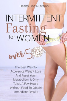 Intermittent Fasting For Women Over 50 : The Best Way To Accelerate Weight Loss And Reset Your Metabolism. It Only Takes A Few Hours Without Food To Obtain Immediate Results