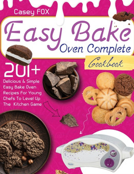 The Easy Bake Oven Complete Cookbook : 201+ Delicious & Simple Easy Bake Oven Recipes for Young Chefs to Levep Up the Kitchen Game