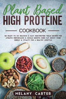 Plant Based High Protein Cookbook : 122 Ready to go Delicious and Easy High-Protein Vegan Recipes For Athletic Performance and muscle growth. Burn Fat, boost your energy and vitality for a Healthy lif