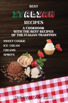 Best Italian Recipes : A Cookbook With The Best Recipes Of The Italian Tradition . Sweet Cookie, Creams, Ice-Cream, Spirits.