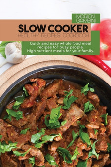 Slow Cooker Healthy Recipes Cookbook : Quick and easy whole food meal recipes for busy people. High nutrient meals for your family.