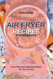 Air Fryer Recipes for Beginners : Lots of Easy and Appetizing Recipes for Your Air Fryer