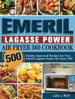 Emeril Lagasse Power Air Fryer 360 Cookbook : 500 Family-Approved Recipes for Your Emeril Lagasse Power Air Fryer 360