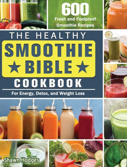 The Healthy Smoothie Bible Cookbook : 600 Fresh and Foolproof Smoothie Recipes for Energy, Detox, and Weight Loss