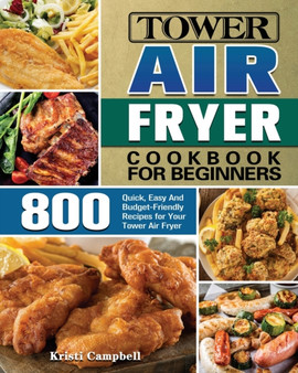 Tower Air Fryer Cookbook for Beginners : 800 Quick, Easy And Budget-Friendly Recipes for Your Tower Air Fryer
