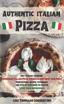 Authentic Italian Pizza : How to make a genuine homemade Italian pizza, focaccia and sheet pan pizza. Professional recipes, techniques and a step-by-step guide to master your own sourdough