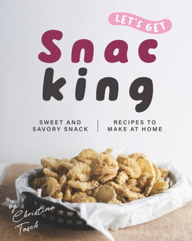Let's Get Snacking! : Sweet and Savory Snack Recipes to Make at Home