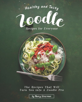 Healthy and Tasty Zoodle Recipes for Everyone : The Recipes That Will Turn You into A Zoodle Pro