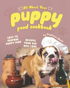 All About Your Puppy Food Cookbook : Easy to Prepare Puppy Food Recipes Your Dog Will Love