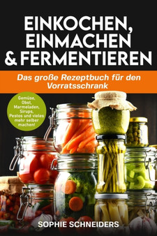 Einkochen, Einmachen und Fermentieren : Das grosse Rezeptbuch fur den Vorratsschrank - Gemuse, Obst, Marmeladen, Sirups, Pestos und vieles mehr selber machen!