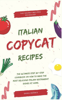 Copycat Recipes : The Ultimate Step-by-Step Cookbook on How to Make the Most Delicious Italian Restaurant Dishes at Home.
