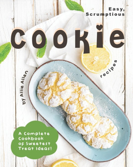 Easy, Scrumptious Cookie Recipes : A Complete Cookbook of Sweetest Treat Ideas!