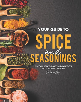 Your Guide to Spice and Seasonings : Discover How to Make Your Own Spices and Seasonings at Home!