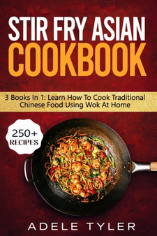 Stir Fry Asian Cookbook : 3 Books In 1: Master Wok Cooking Technique With Over 250 Recipes For Homemade Tasty Asian Food