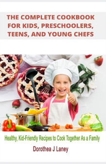 The Complete Cookbook for Kids, Preschoolers, Teens, and Young Chefs : Healthy, Kid-Friendly Recipes to Cook Together As a Family