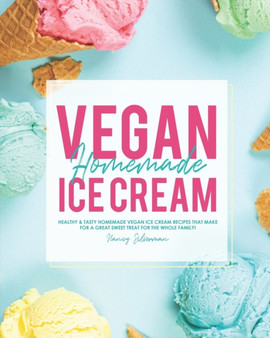 Vegan Homemade Ice Cream : Healthy & Tasty Homemade Vegan Ice Cream Recipes that Make for a Great Sweet Treat for the Whole Family!