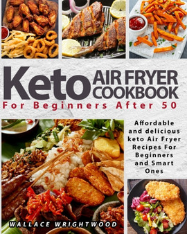 Keto Air Fryer Cookbook for Beginners After 50 : Affordable and Delicious Keto Air Fryer Recipes for Beginners and Smart Ones