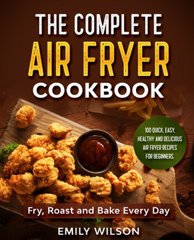 The Complete Air Fryer Cookbook : 100 Quick, Easy, Healthy And Delicious Air Fryer Recipes for Beginners. Fry, Roast and Bake Every Day