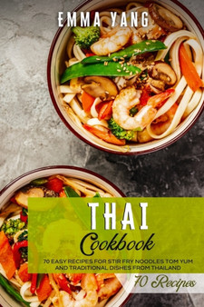 Thai Cookbook : 70 Easy Recipes For Stir Fry Noodles Tom Yum And Traditional Dishes From Thailand