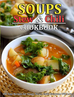 Soup, Stew and Chili Cookbook : 100 Easy Recipes for Soups, Stews, Chilis Everyone Will Love