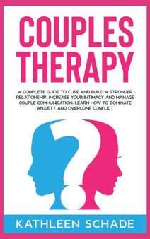 Couples Therapy : A Complete Guide To Cure And Build A Stronger Relationship, Increase Your Intimacy And Manage Couple Communication. Learn How to Dominate Anxiety and Overcome Conflict. by Kathleen Schade - Hardback