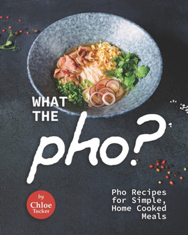 What the Pho? : Pho Recipes for Simple, Home Cooked Meals