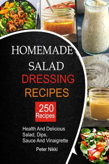 250 Homemade Salad Dressings : Healthy and Delicious salad, Dips, Sauce and vinaigrette Recipes