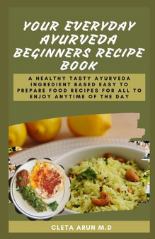 Your Everyday Ayurveda Beginners Recipe Book : A Healthy Tasty Ayurveda Ingredient Based Easy to Prepare Food Recipes for All to Enjoy Anytime of the Day