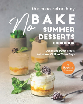 The Most Refreshing No-Bake Summer Desserts Cookbook : Decadent Sweet Treats to Let You Chill on Warm Days