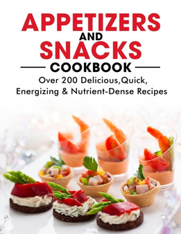 Appetizers and Snacks Cookbook : 200 Delicious, Quick, Energizing & Nutrient-Dense Recipes