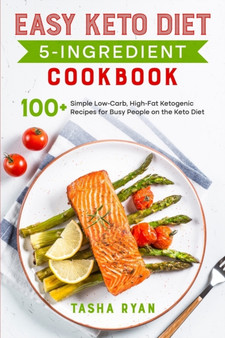 Easy Keto Diet 5-Ingredient Cookbook : 100+ Simple Low-Carb, High-Fat Ketogenic Recipes for Busy People on the Keto Diet