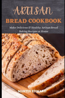 Artisan Bread Cookbook : Make Delicious & Healthy Artisan Bread Baking Recipes at Home