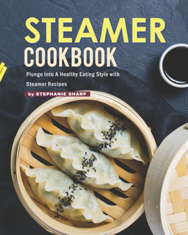 Steamer Cookbook : Plunge Into A Healthy Eating Style with Steamer Recipes