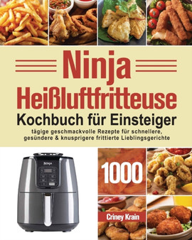 Ninja Heissluftfritteuse Kochbuch fur Einsteiger : 1000-Tage-Rezepte fur schnellere, gesundere und knusprigere Frittierfavoriten